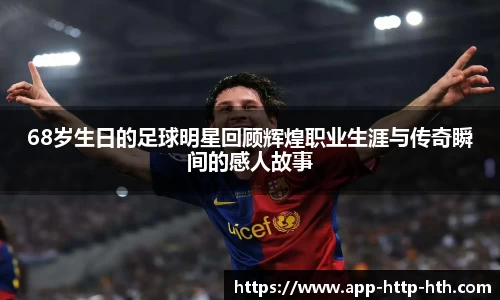 68岁生日的足球明星回顾辉煌职业生涯与传奇瞬间的感人故事